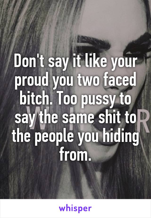 Don't say it like your proud you two faced bitch. Too pussy to say the same shit to the people you hiding from.