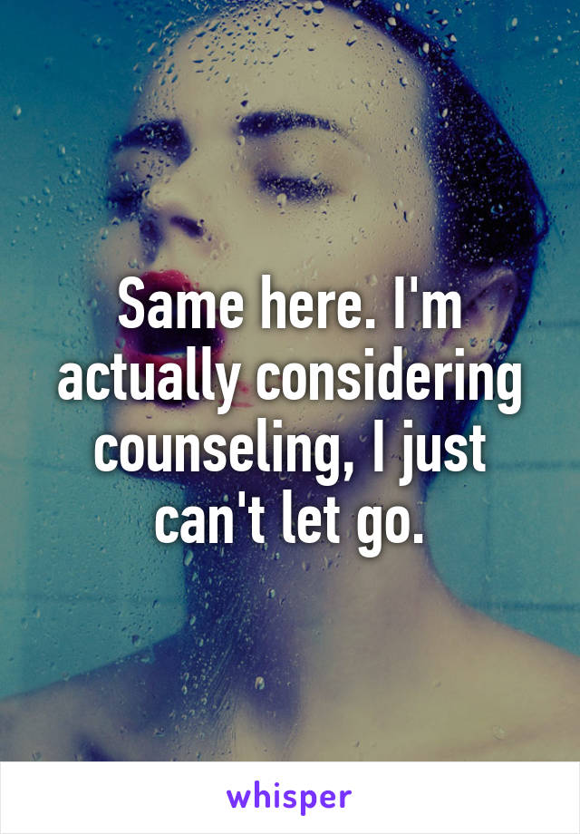 Same here. I'm actually considering counseling, I just can't let go.
