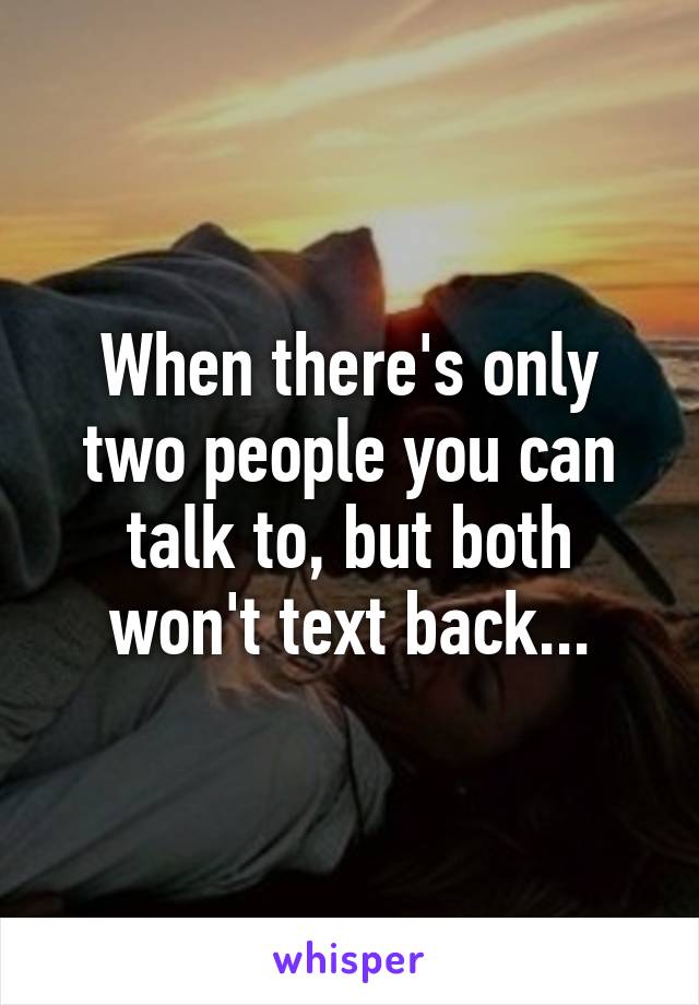 When there's only two people you can talk to, but both won't text back...