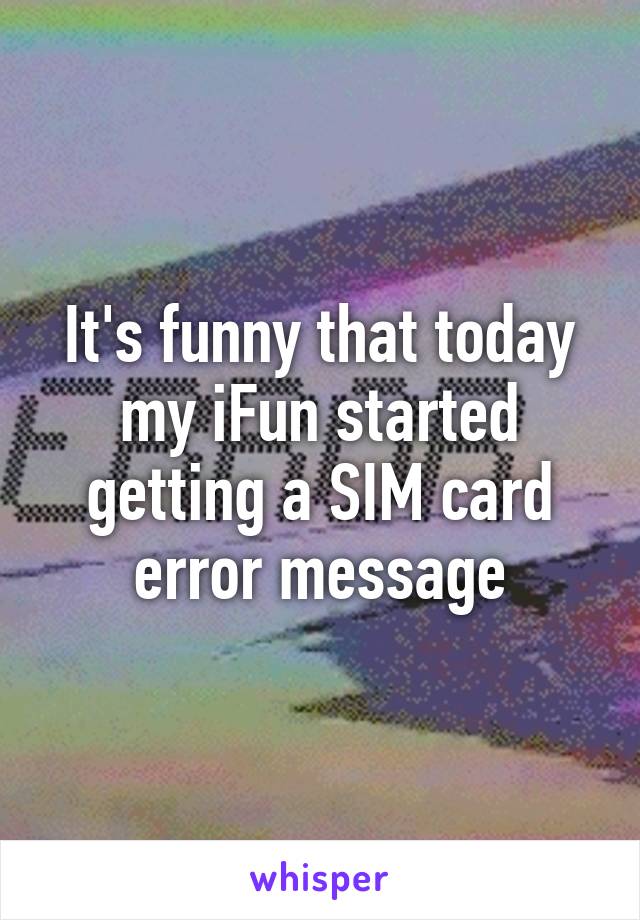 It's funny that today my iFun started getting a SIM card error message