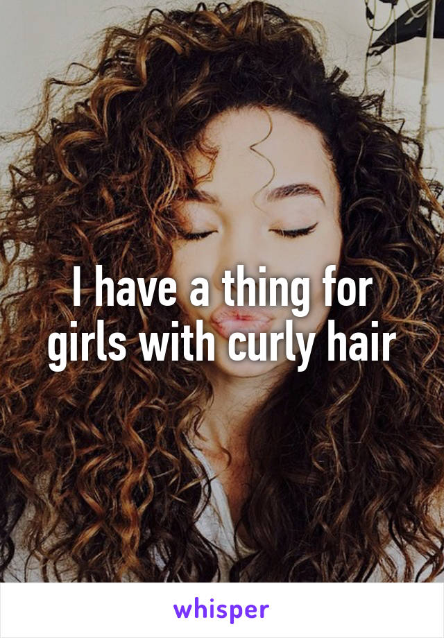 I have a thing for girls with curly hair