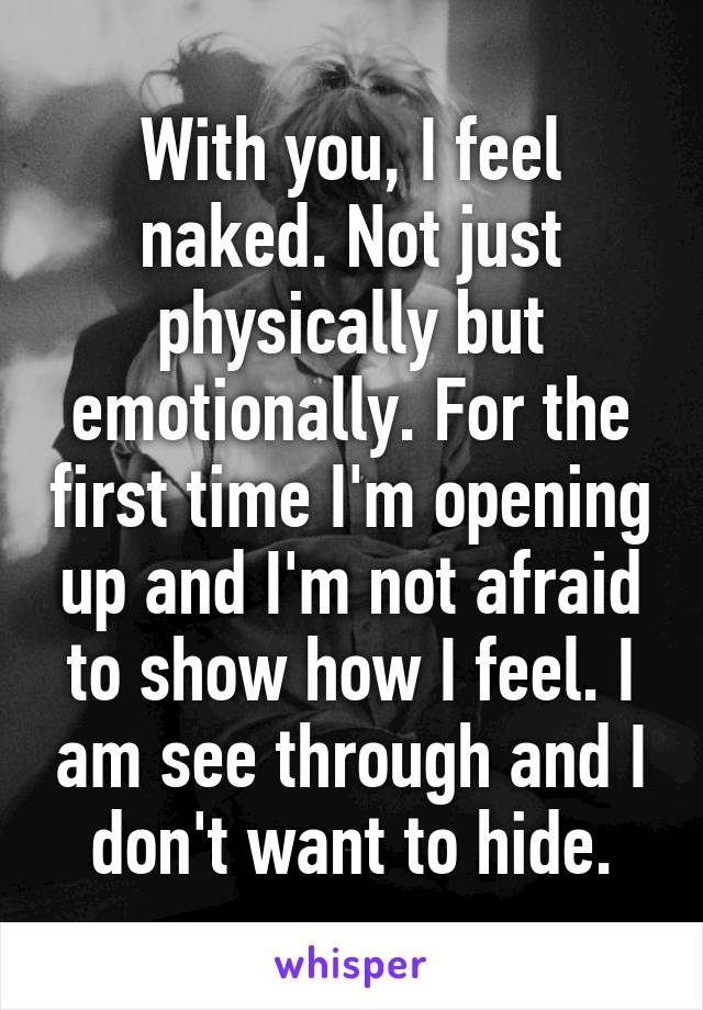 With you, I feel naked. Not just physically but emotionally. For the first time I'm opening up and I'm not afraid to show how I feel. I am see through and I don't want to hide.