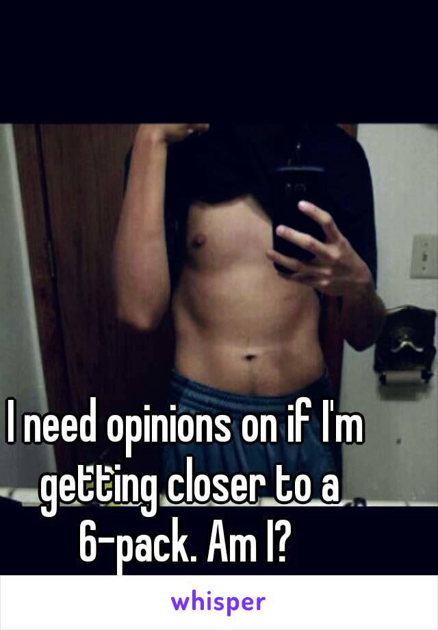 I need opinions on if I'm getting closer to a 6-pack. Am I? 