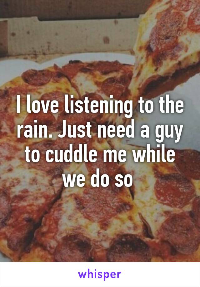 I love listening to the rain. Just need a guy to cuddle me while we do so 