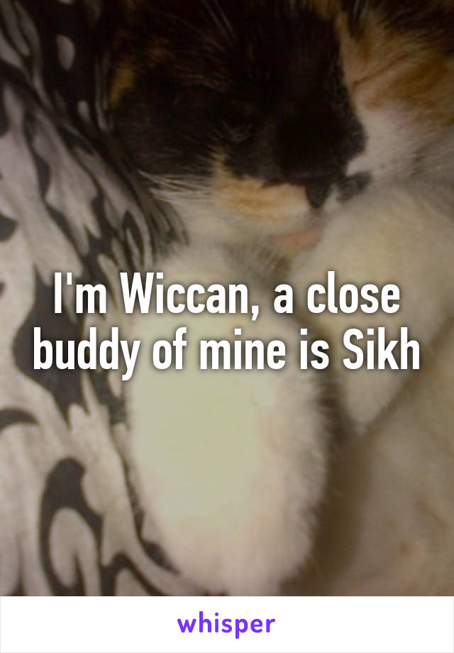 I'm Wiccan, a close buddy of mine is Sikh