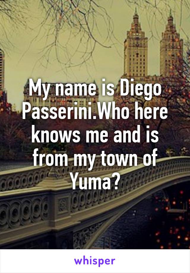 My name is Diego Passerini.Who here knows me and is from my town of Yuma?