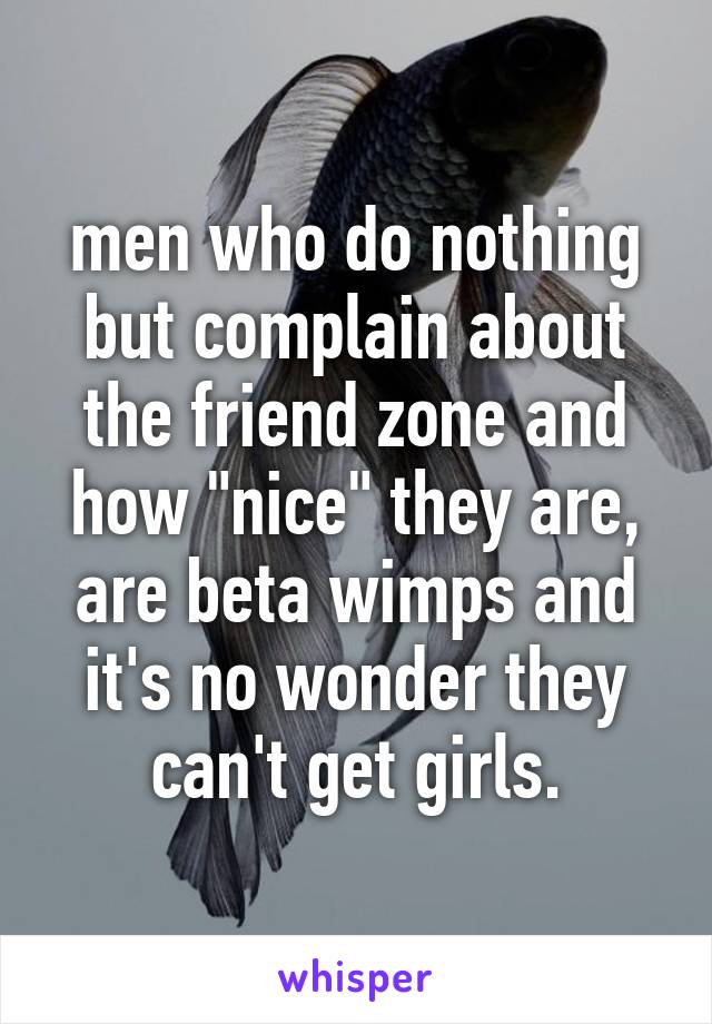 men who do nothing but complain about the friend zone and how "nice" they are, are beta wimps and it's no wonder they can't get girls.