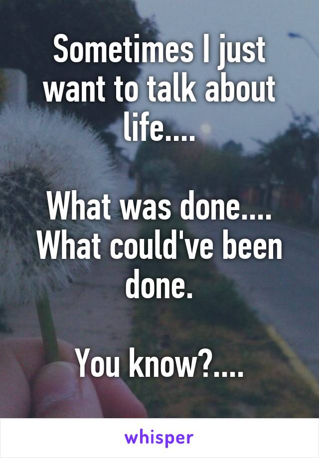 Sometimes I just want to talk about life....

What was done....
What could've been done.

You know?....
