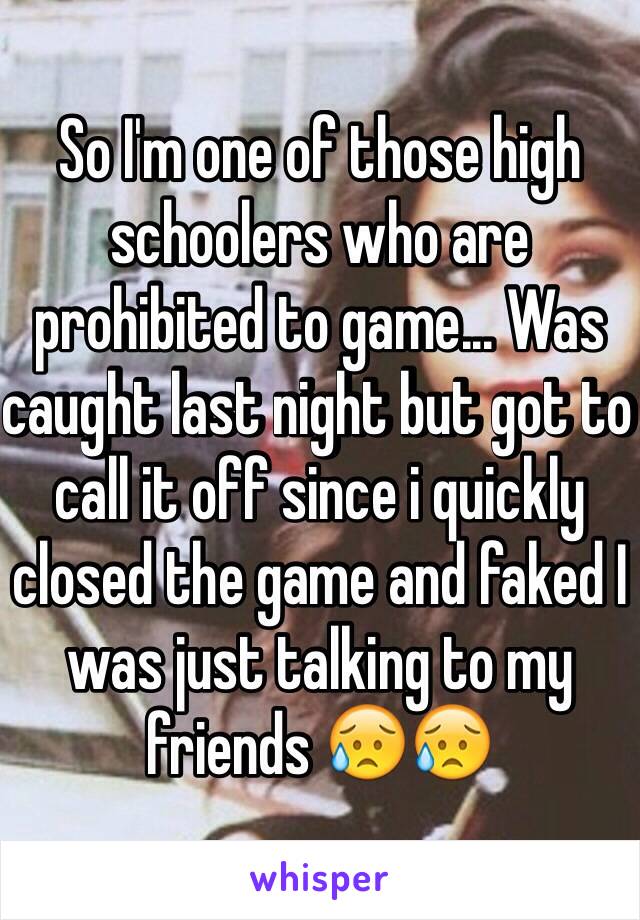 So I'm one of those high schoolers who are prohibited to game... Was caught last night but got to call it off since i quickly closed the game and faked I was just talking to my friends 😥😥