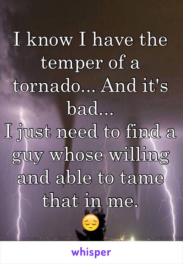 I know I have the temper of a tornado... And it's bad...
I just need to find a guy whose willing and able to tame that in me.
😔