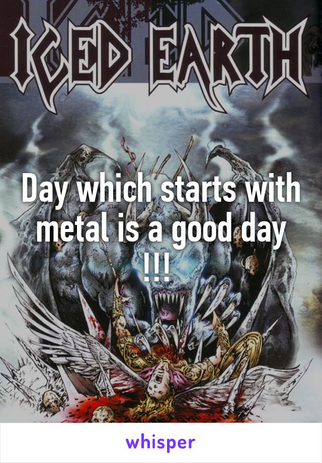 Day which starts with metal is a good day !!! 