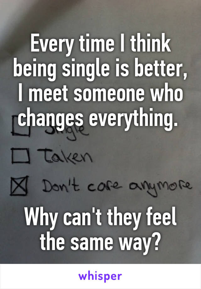 Every time I think being single is better, I meet someone who changes everything. 



Why can't they feel the same way?