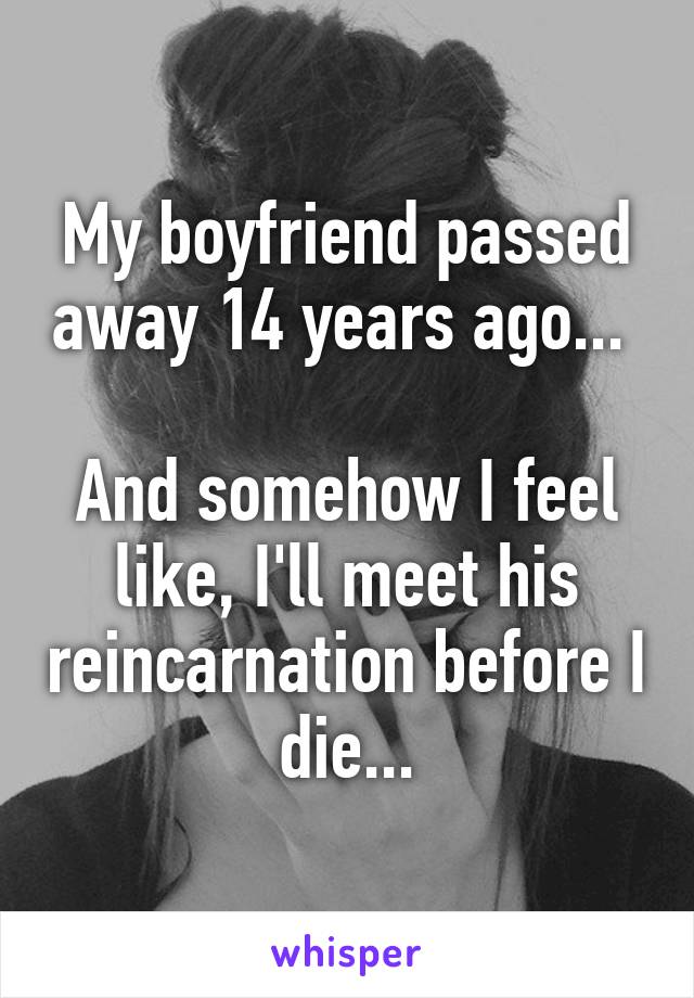 My boyfriend passed away 14 years ago... 

And somehow I feel like, I'll meet his reincarnation before I die...