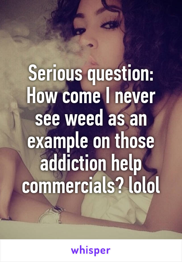 Serious question:
How come I never see weed as an example on those addiction help commercials? lolol
