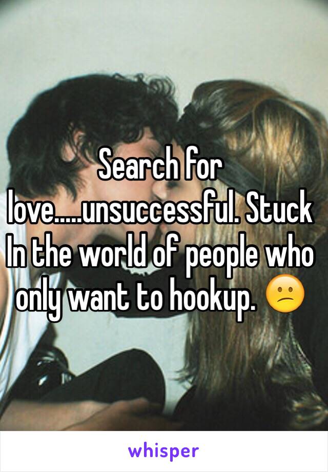 Search for love.....unsuccessful. Stuck In the world of people who only want to hookup. 😕