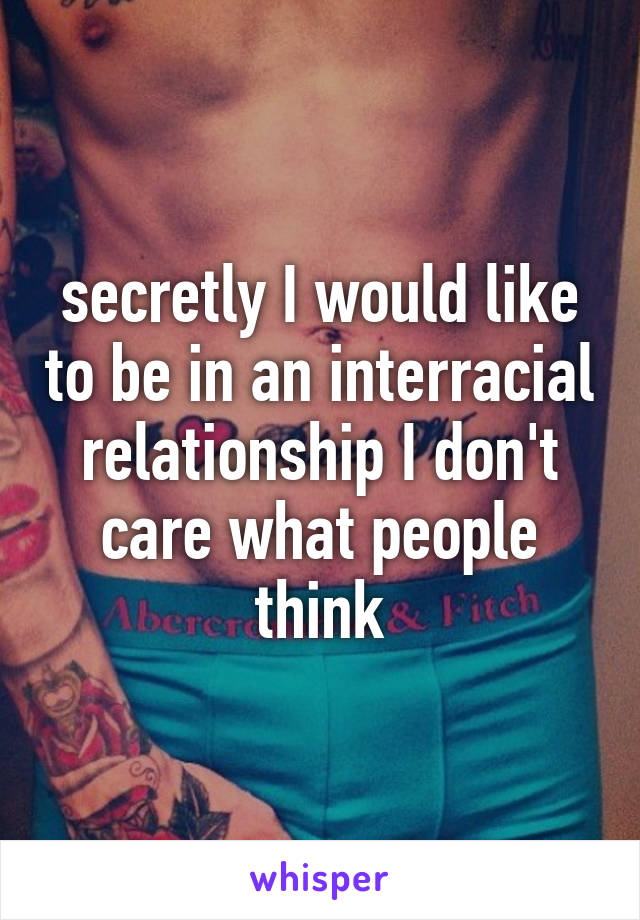 secretly I would like to be in an interracial relationship I don't care what people think