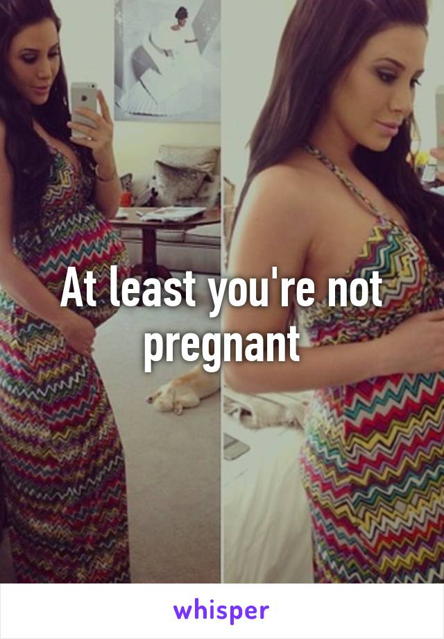 At least you're not pregnant