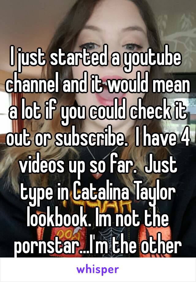 I just started a youtube channel and it would mean a lot if you could check it out or subscribe.  I have 4 videos up so far.  Just type in Catalina Taylor lookbook. Im not the pornstar...I'm the other