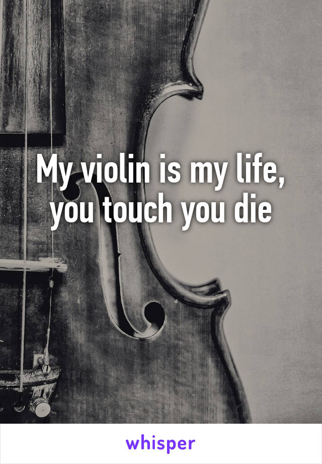 My violin is my life, you touch you die

