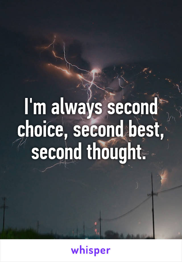 I'm always second choice, second best, second thought. 