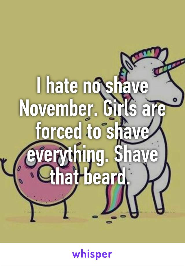I hate no shave November. Girls are forced to shave everything. Shave that beard. 