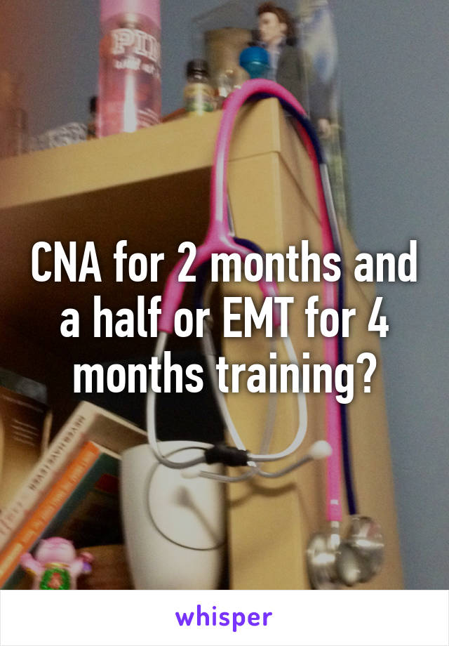 CNA for 2 months and a half or EMT for 4 months training?