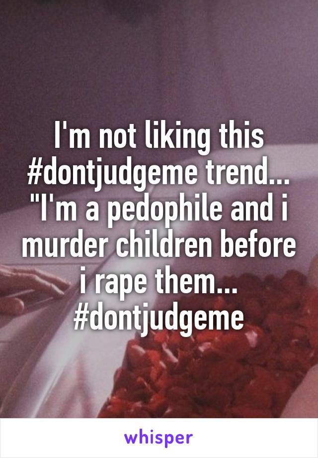 I'm not liking this #dontjudgeme trend... "I'm a pedophile and i murder children before i rape them... #dontjudgeme