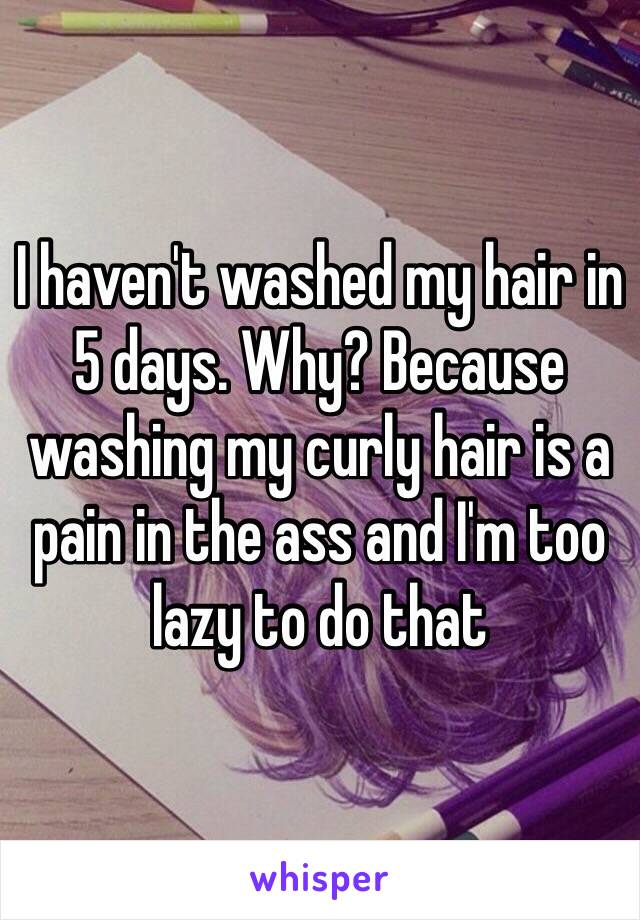 I haven't washed my hair in 5 days. Why? Because washing my curly hair is a pain in the ass and I'm too lazy to do that