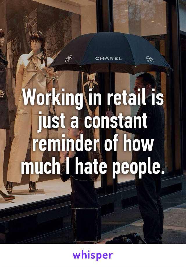 Working in retail is just a constant reminder of how much I hate people.