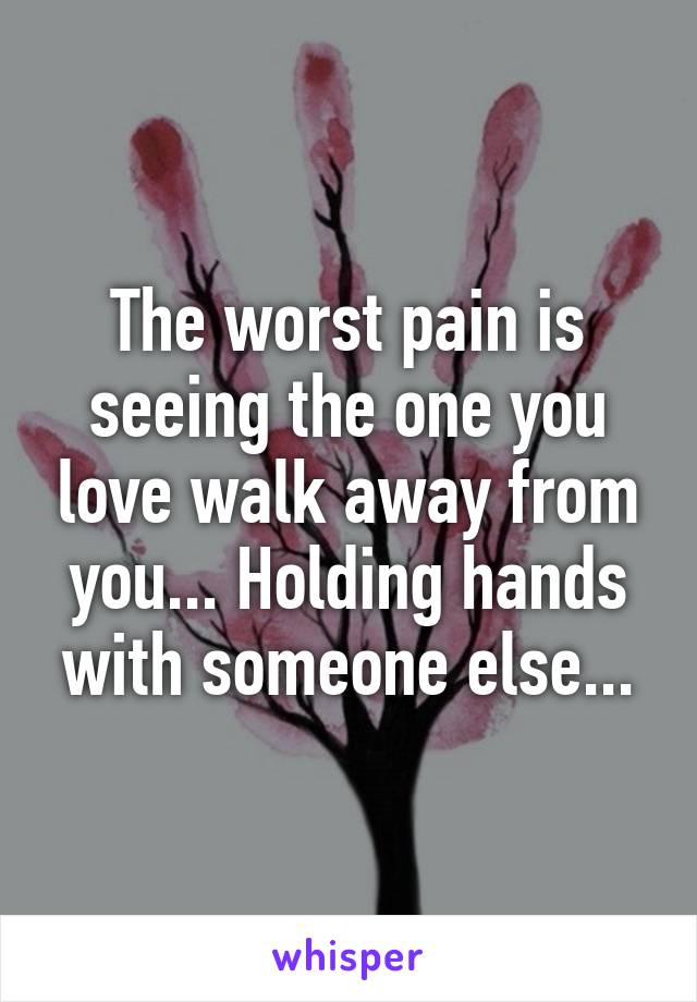 The worst pain is seeing the one you love walk away from you... Holding hands with someone else...