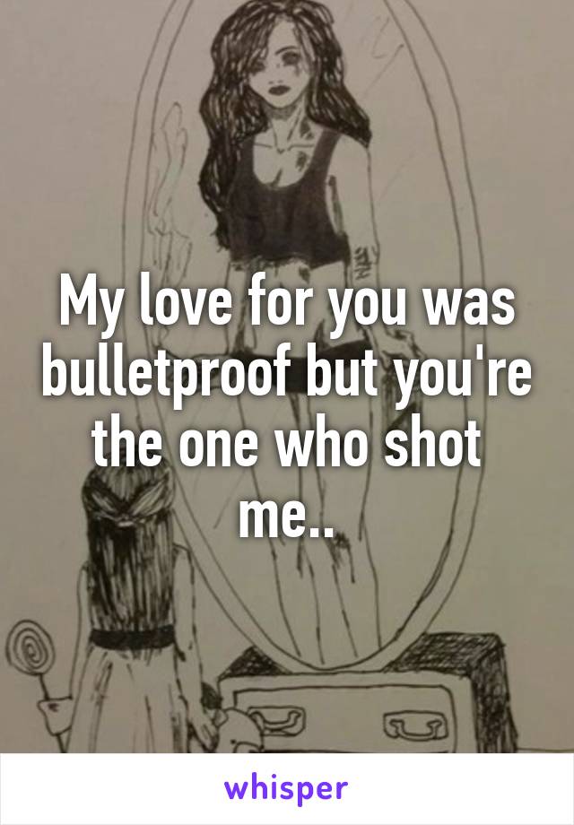 My love for you was bulletproof but you're the one who shot me..