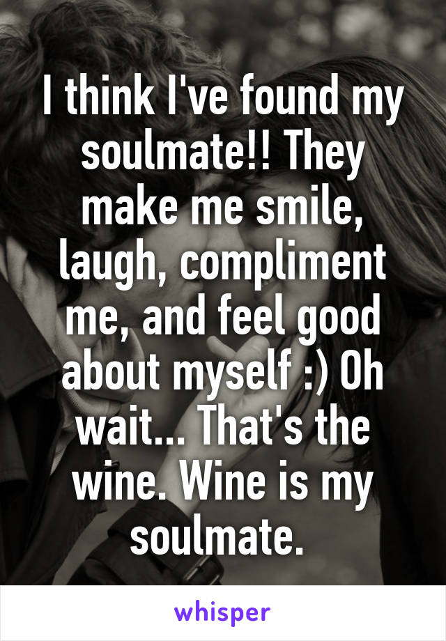 I think I've found my soulmate!! They make me smile, laugh, compliment me, and feel good about myself :) Oh wait... That's the wine. Wine is my soulmate. 