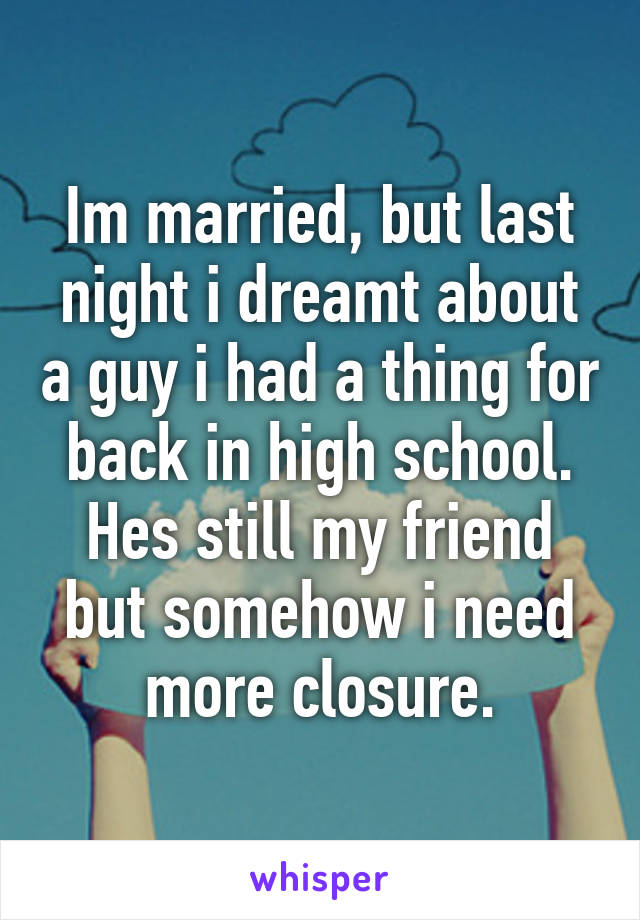 Im married, but last night i dreamt about a guy i had a thing for back in high school. Hes still my friend but somehow i need more closure.