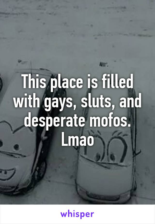 This place is filled with gays, sluts, and desperate mofos. Lmao