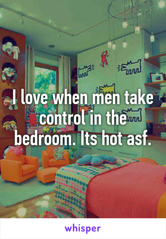 I love when men take control in the bedroom. Its hot asf.