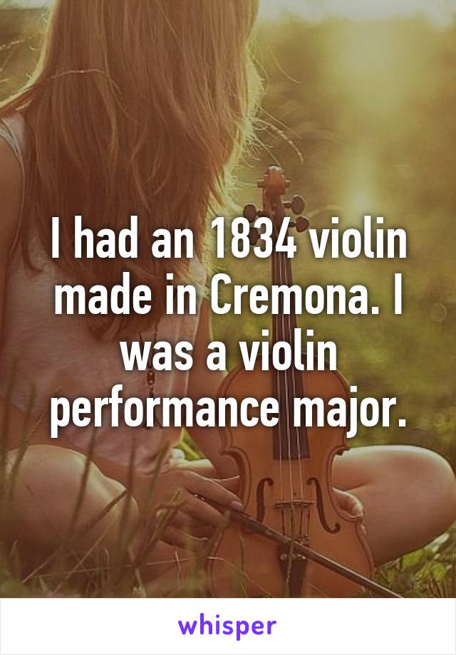 I had an 1834 violin made in Cremona. I was a violin performance major.