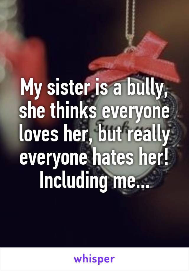 My sister is a bully, she thinks everyone loves her, but really everyone hates her! Including me...