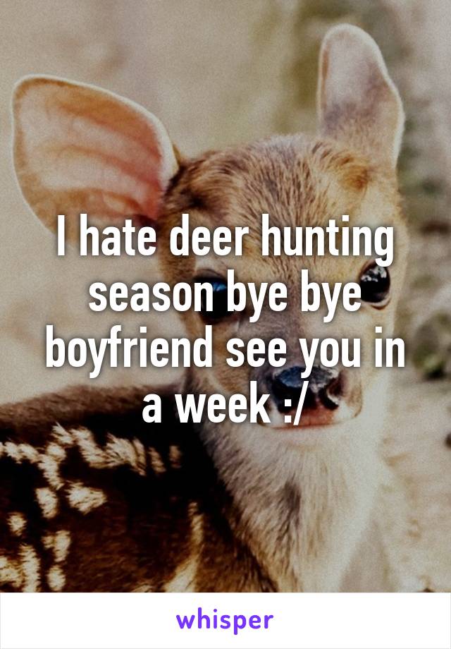 I hate deer hunting season bye bye boyfriend see you in a week :/