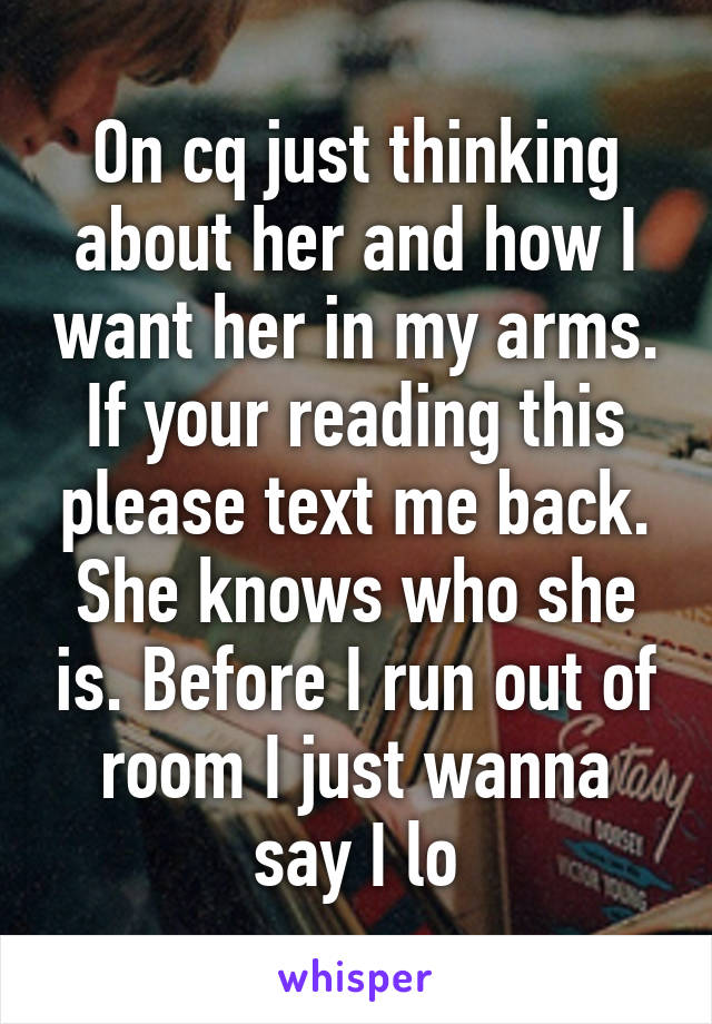 On cq just thinking about her and how I want her in my arms. If your reading this please text me back. She knows who she is. Before I run out of room I just wanna say I lo