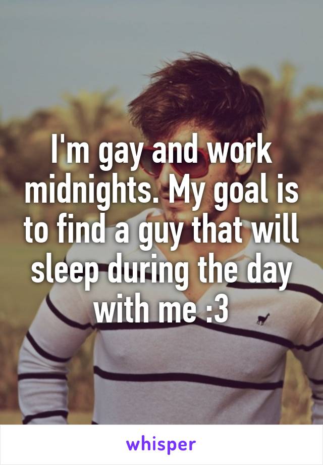 I'm gay and work midnights. My goal is to find a guy that will sleep during the day with me :3