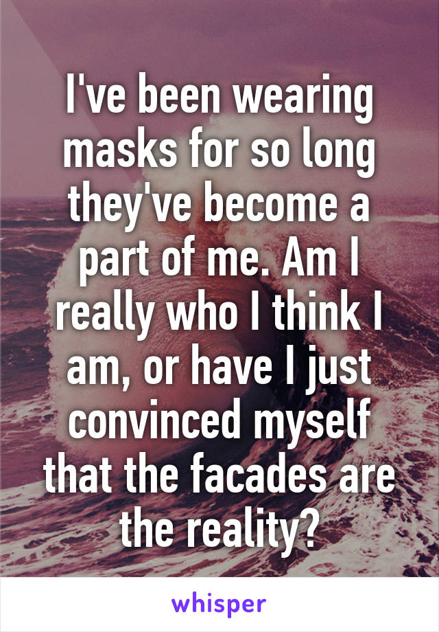 I've been wearing masks for so long they've become a part of me. Am I really who I think I am, or have I just convinced myself that the facades are the reality?