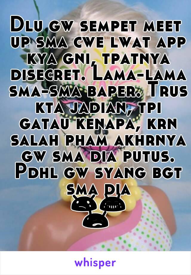 Dlu gw sempet meet up sma cwe lwat app kya gni, tpatnya disecret. Lama-lama sma-sma baper. Trus kta jadian, tpi gatau kenapa, krn salah pham akhrnya gw sma dia putus. Pdhl gw syang bgt sma dia 😢😂😥 