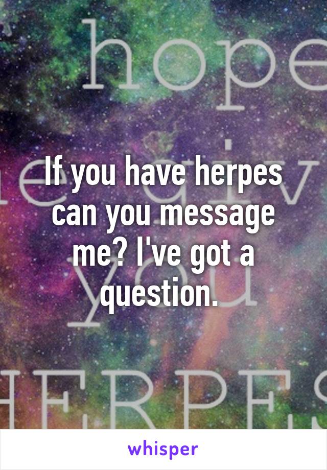 If you have herpes can you message me? I've got a question. 