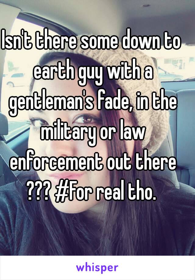 Isn't there some down to earth guy with a gentleman's fade, in the military or law enforcement out there ??? #For real tho. 