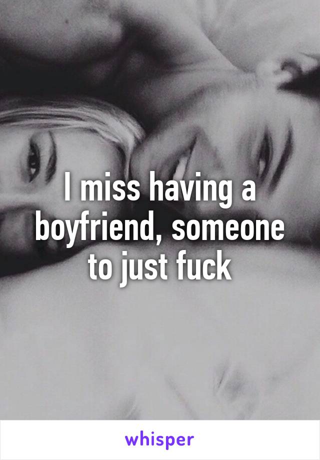 I miss having a boyfriend, someone to just fuck