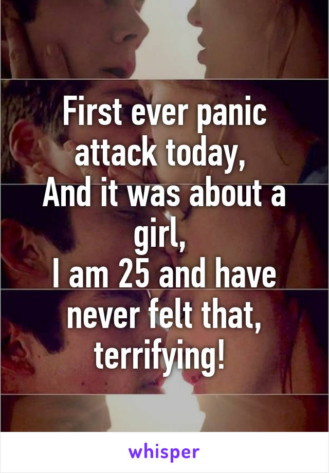 First ever panic attack today, 
And it was about a girl, 
I am 25 and have never felt that, terrifying! 