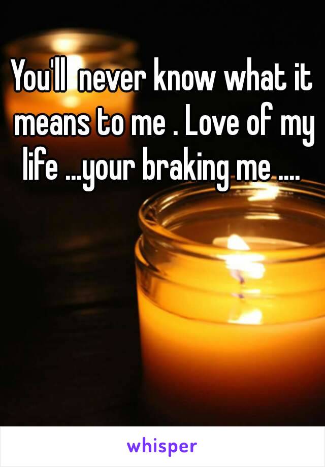 You'll  never know what it means to me . Love of my life ...your braking me .... 