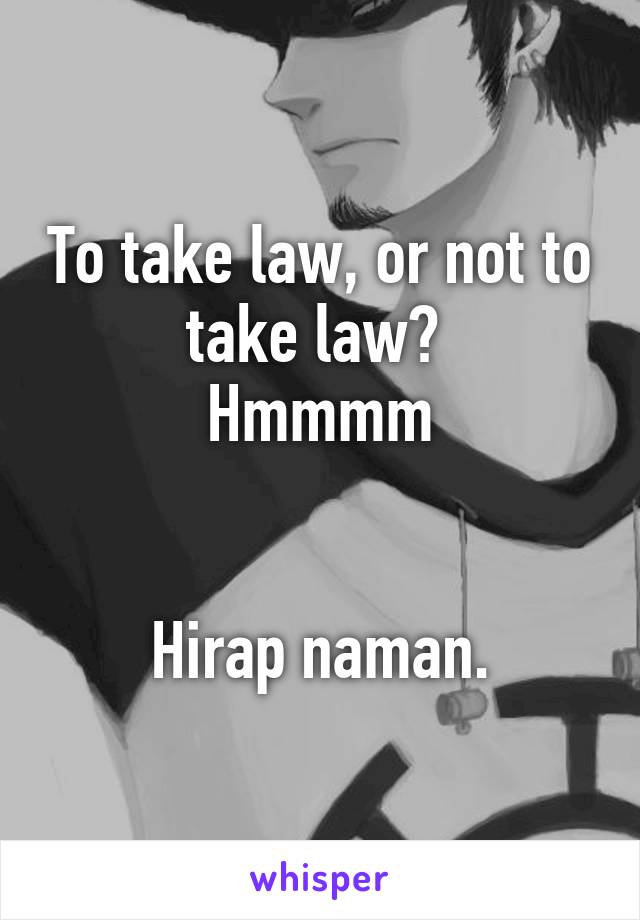 To take law, or not to take law? 
Hmmmm


Hirap naman.