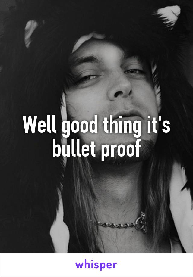 Well good thing it's bullet proof