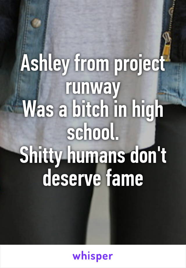 Ashley from project runway
Was a bitch in high school.
Shitty humans don't deserve fame
